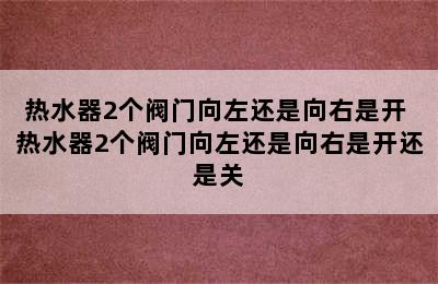 热水器2个阀门向左还是向右是开 热水器2个阀门向左还是向右是开还是关